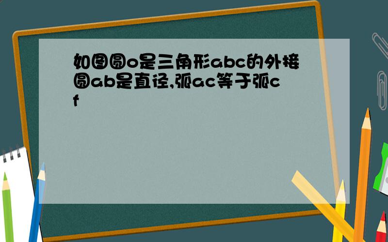 如图圆o是三角形abc的外接圆ab是直径,弧ac等于弧cf