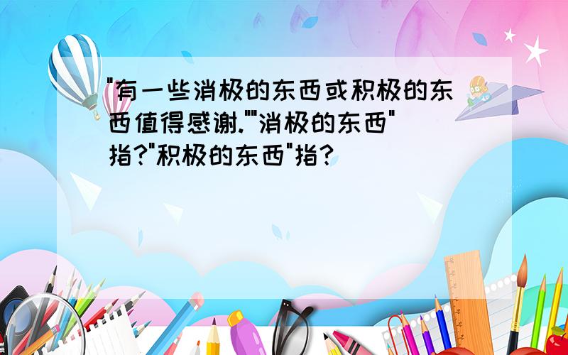 "有一些消极的东西或积极的东西值得感谢.""消极的东西"指?"积极的东西"指?