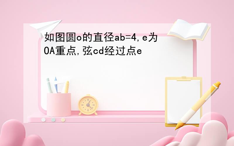 如图圆o的直径ab=4,e为OA重点,弦cd经过点e