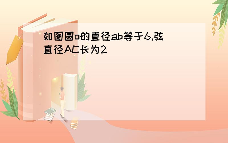 如图圆o的直径ab等于6,弦直径AC长为2