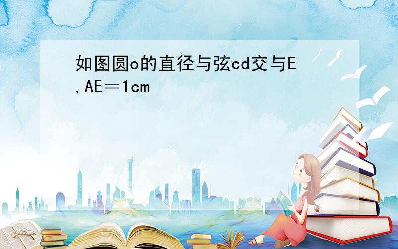 如图圆o的直径与弦cd交与E,AE＝1cm