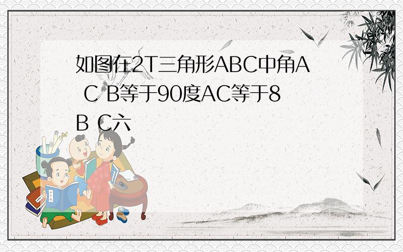 如图在2T三角形ABC中角A C B等于90度AC等于8B C六