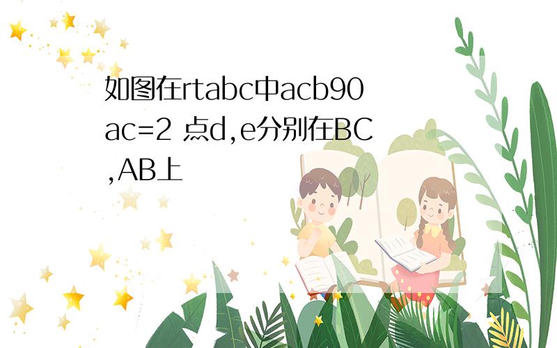 如图在rtabc中acb90ac=2 点d,e分别在BC,AB上