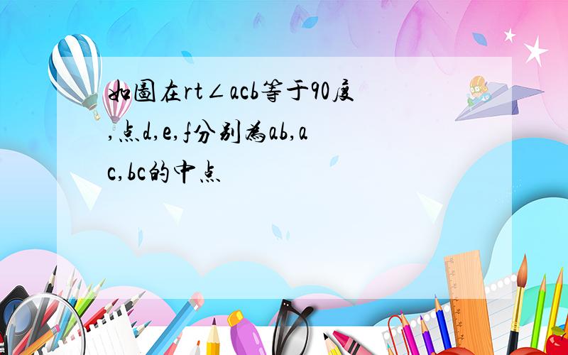 如图在rt∠acb等于90度,点d,e,f分别为ab,ac,bc的中点