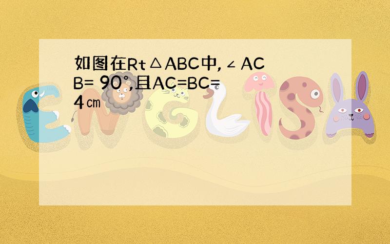 如图在Rt△ABC中,∠ACB= 90°,且AC=BC=4㎝