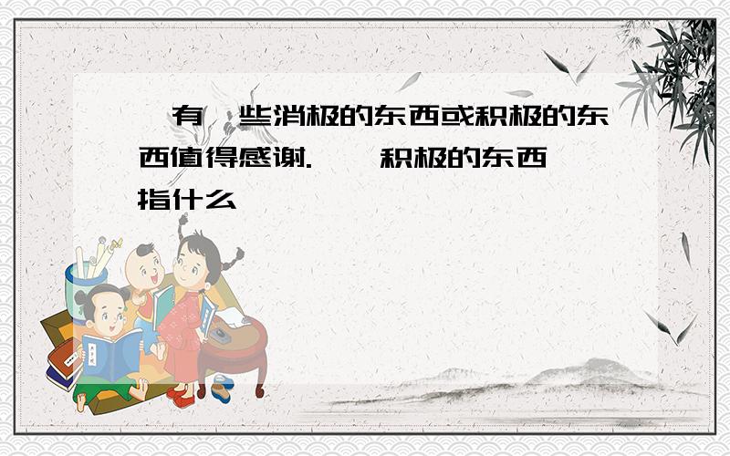 "有一些消极的东西或积极的东西值得感谢.""积极的东西"指什么