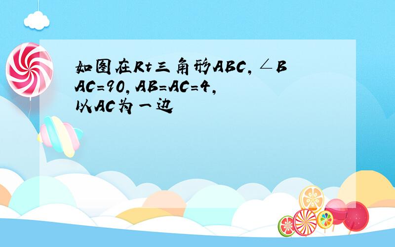 如图在Rt三角形ABC,∠BAC=90,AB=AC=4,以AC为一边