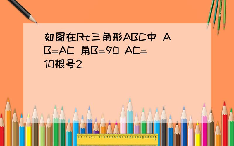 如图在Rt三角形ABC中 AB=AC 角B=90 AC=10根号2