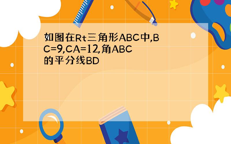 如图在Rt三角形ABC中,BC=9,CA=12,角ABC的平分线BD