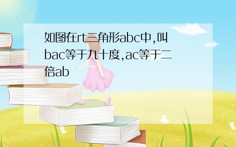 如图在rt三角形abc中,叫bac等于九十度,ac等于二倍ab