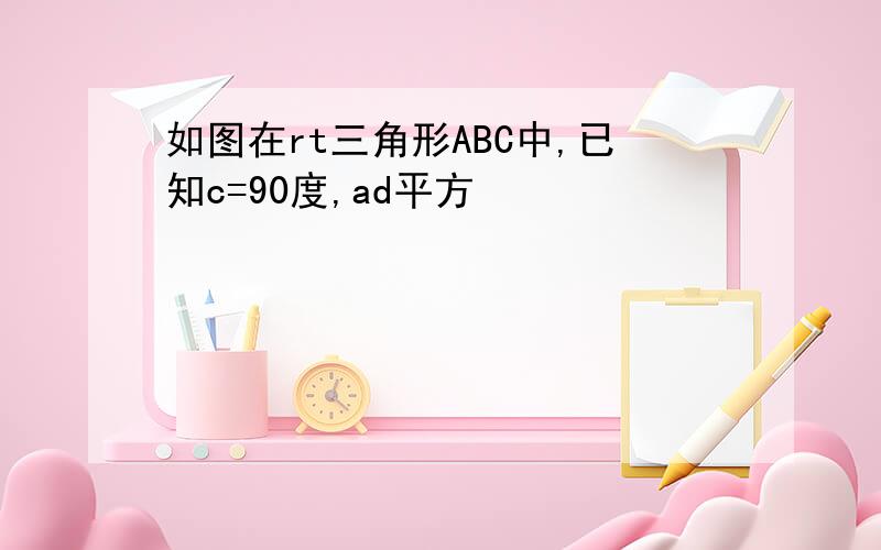 如图在rt三角形ABC中,已知c=90度,ad平方