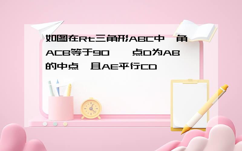 如图在Rt三角形ABC中,角ACB等于90°,点D为AB的中点,且AE平行CD