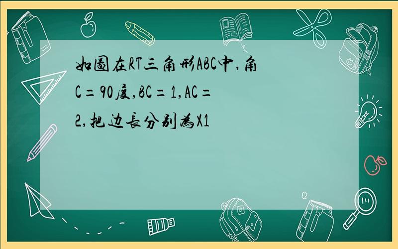 如图在RT三角形ABC中,角C=90度,BC=1,AC=2,把边长分别为X1