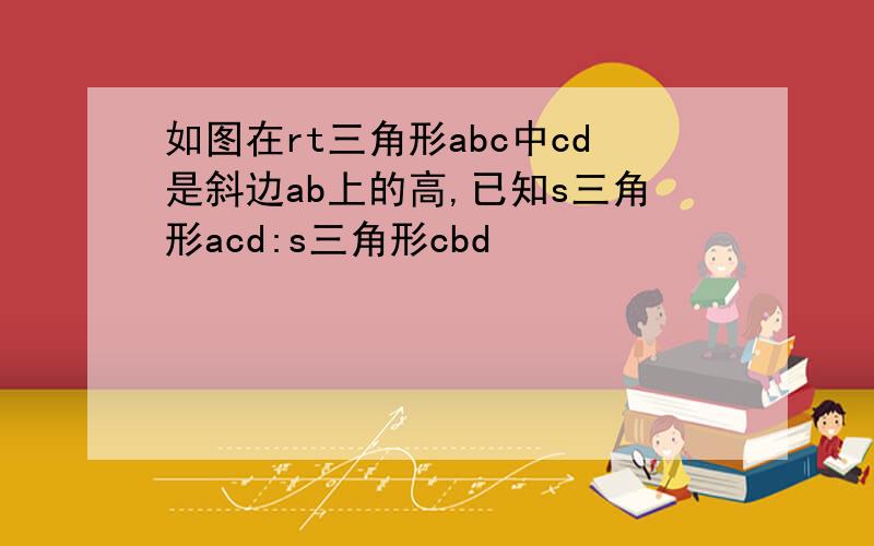 如图在rt三角形abc中cd是斜边ab上的高,已知s三角形acd:s三角形cbd