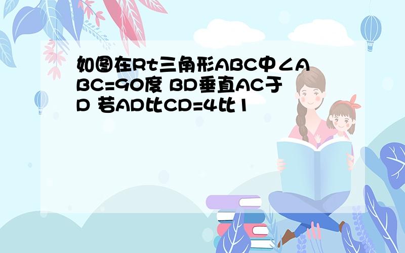 如图在Rt三角形ABC中∠ABC=90度 BD垂直AC于D 若AD比CD=4比1