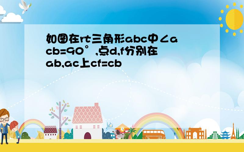 如图在rt三角形abc中∠acb=90°,点d,f分别在ab,ac上cf=cb