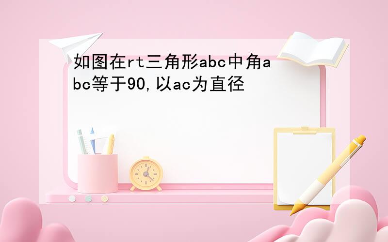 如图在rt三角形abc中角abc等于90,以ac为直径