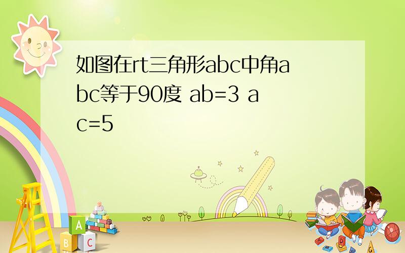 如图在rt三角形abc中角abc等于90度 ab=3 ac=5