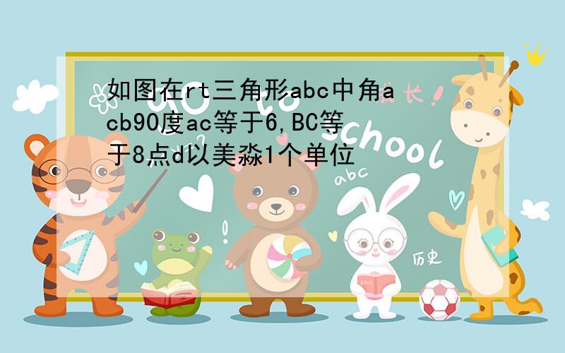 如图在rt三角形abc中角acb90度ac等于6,BC等于8点d以美淼1个单位