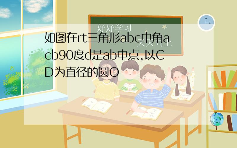 如图在rt三角形abc中角acb90度d是ab中点,以CD为直径的圆O