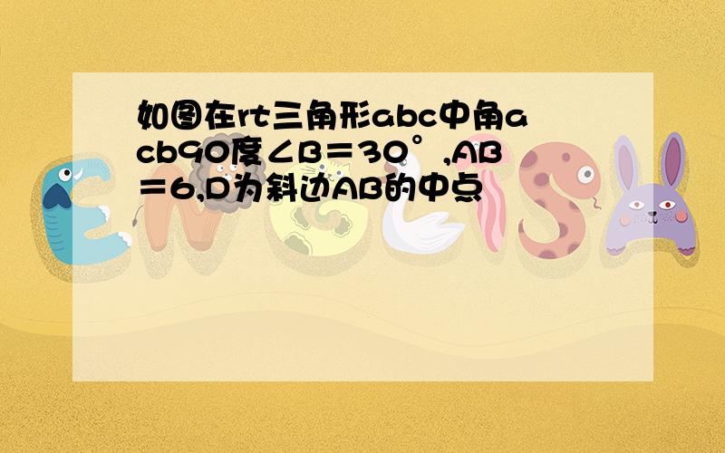 如图在rt三角形abc中角acb90度∠B＝30°,AB＝6,D为斜边AB的中点