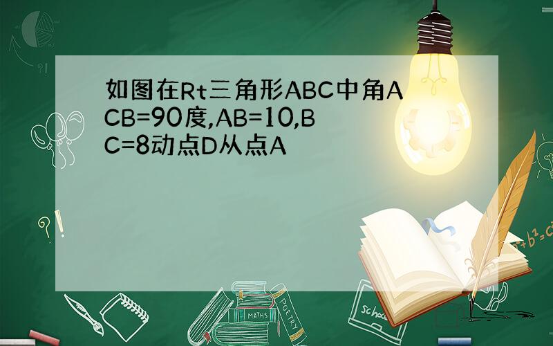 如图在Rt三角形ABC中角ACB=90度,AB=10,BC=8动点D从点A