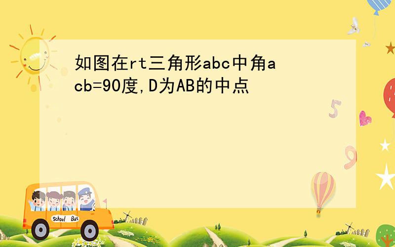 如图在rt三角形abc中角acb=90度,D为AB的中点