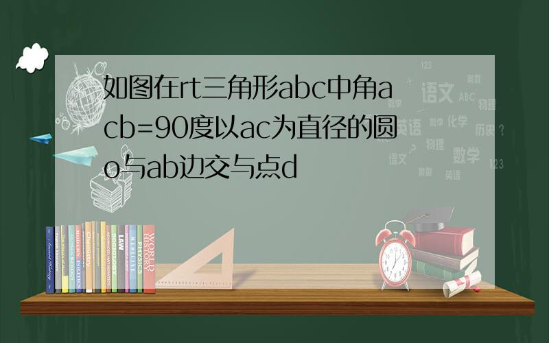 如图在rt三角形abc中角acb=90度以ac为直径的圆o与ab边交与点d