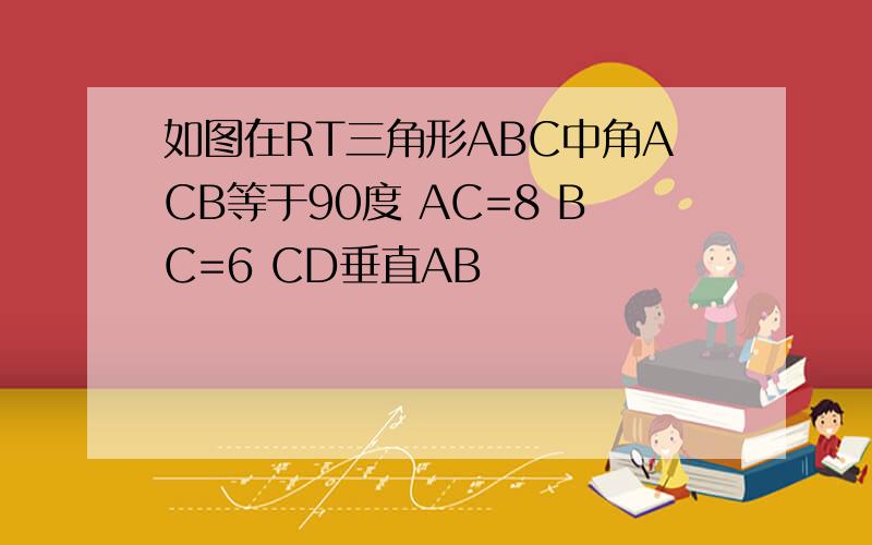 如图在RT三角形ABC中角ACB等于90度 AC=8 BC=6 CD垂直AB