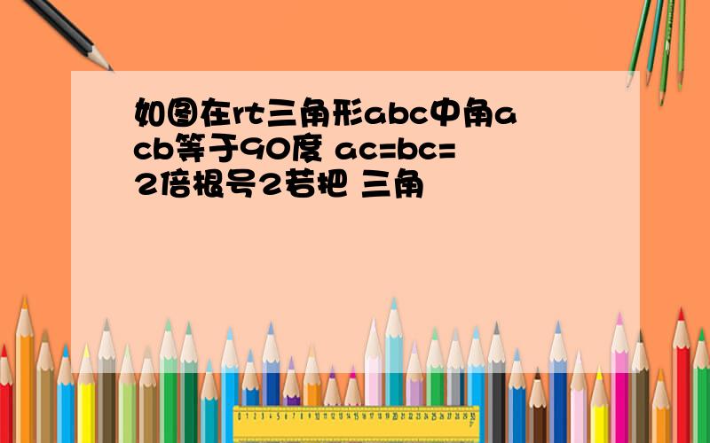 如图在rt三角形abc中角acb等于90度 ac=bc=2倍根号2若把 三角