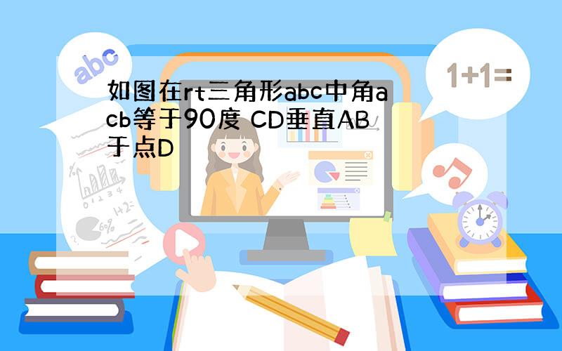 如图在rt三角形abc中角acb等于90度 CD垂直AB于点D