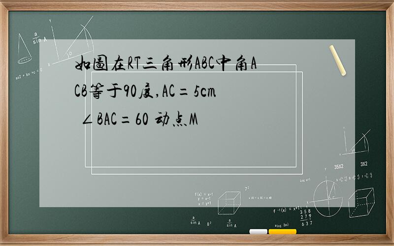 如图在RT三角形ABC中角ACB等于90度,AC=5cm ∠BAC=60 动点M