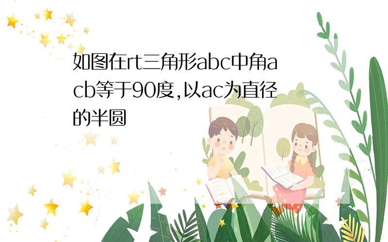 如图在rt三角形abc中角acb等于90度,以ac为直径的半圆