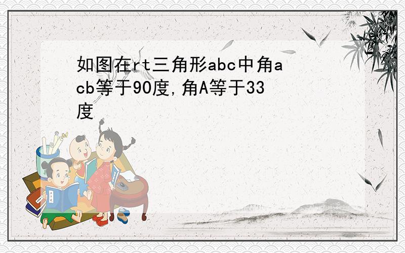 如图在rt三角形abc中角acb等于90度,角A等于33度