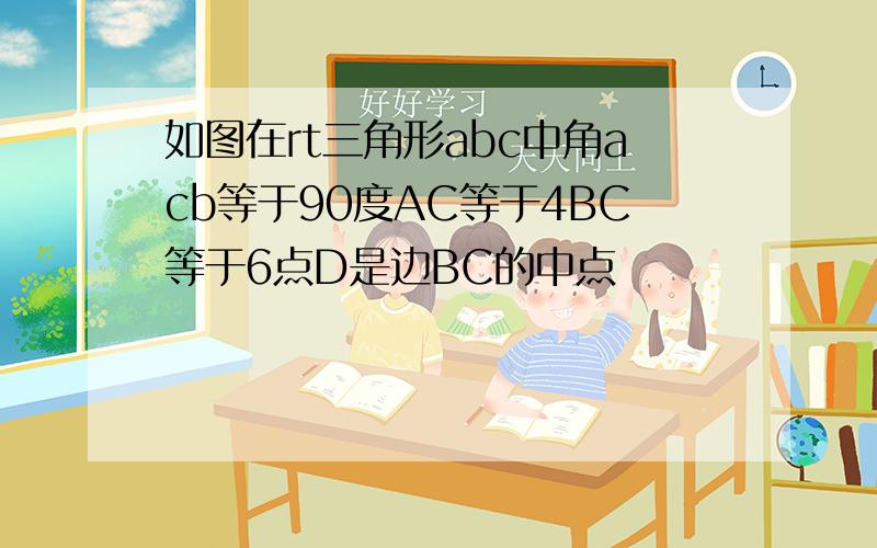 如图在rt三角形abc中角acb等于90度AC等于4BC等于6点D是边BC的中点