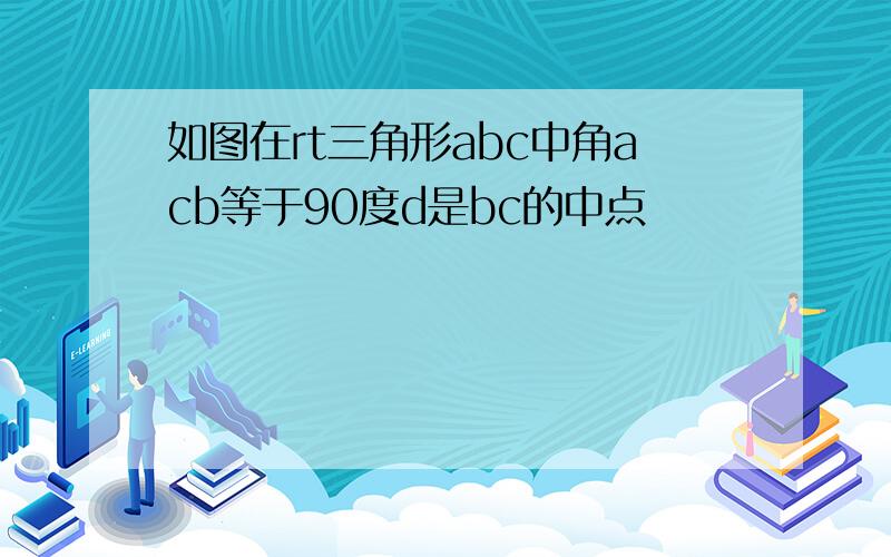 如图在rt三角形abc中角acb等于90度d是bc的中点