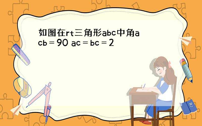 如图在rt三角形abc中角acb＝90 ac＝bc＝2