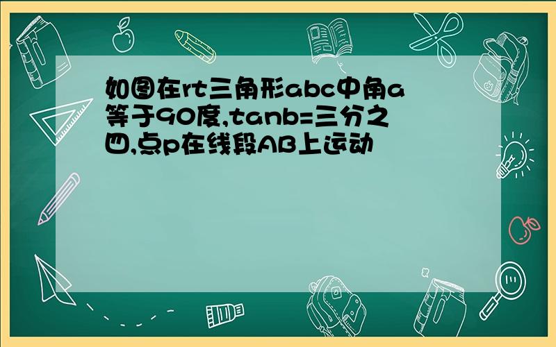 如图在rt三角形abc中角a等于90度,tanb=三分之四,点p在线段AB上运动