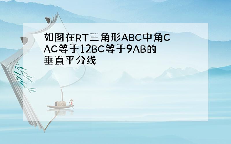 如图在RT三角形ABC中角CAC等于12BC等于9AB的垂直平分线