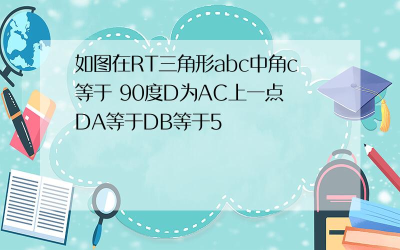 如图在RT三角形abc中角c等于 90度D为AC上一点 DA等于DB等于5