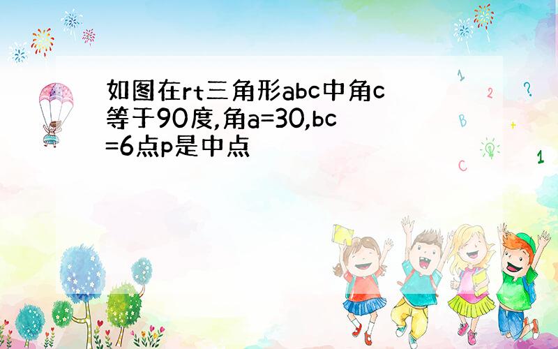 如图在rt三角形abc中角c等于90度,角a=30,bc=6点p是中点