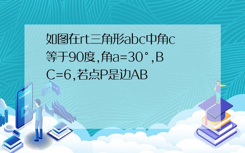 如图在rt三角形abc中角c等于90度,角a=30°,BC=6,若点P是边AB