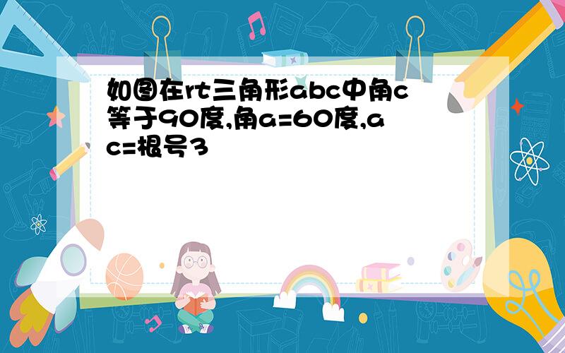 如图在rt三角形abc中角c等于90度,角a=60度,ac=根号3