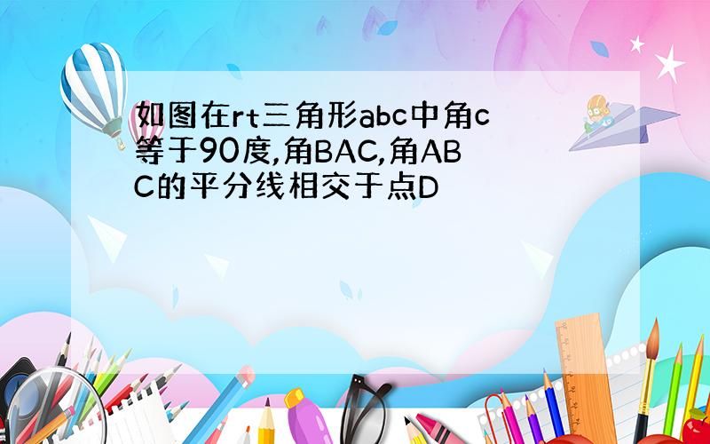 如图在rt三角形abc中角c等于90度,角BAC,角ABC的平分线相交于点D