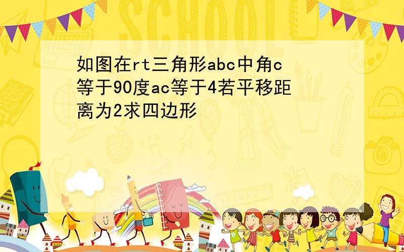 如图在rt三角形abc中角c等于90度ac等于4若平移距离为2求四边形