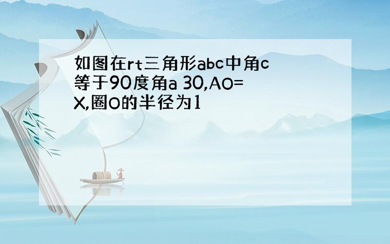 如图在rt三角形abc中角c等于90度角a 30,AO=X,圈O的半径为1