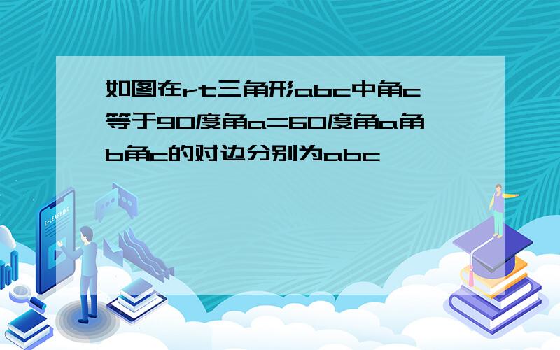 如图在rt三角形abc中角c等于90度角a=60度角a角b角c的对边分别为abc