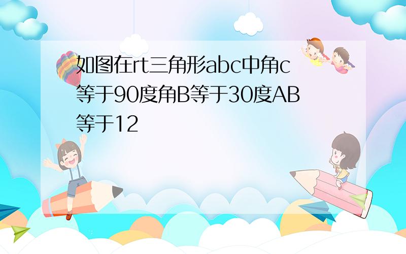 如图在rt三角形abc中角c等于90度角B等于30度AB等于12