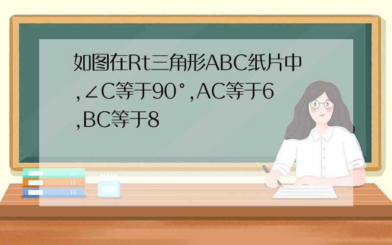 如图在Rt三角形ABC纸片中,∠C等于90°,AC等于6,BC等于8