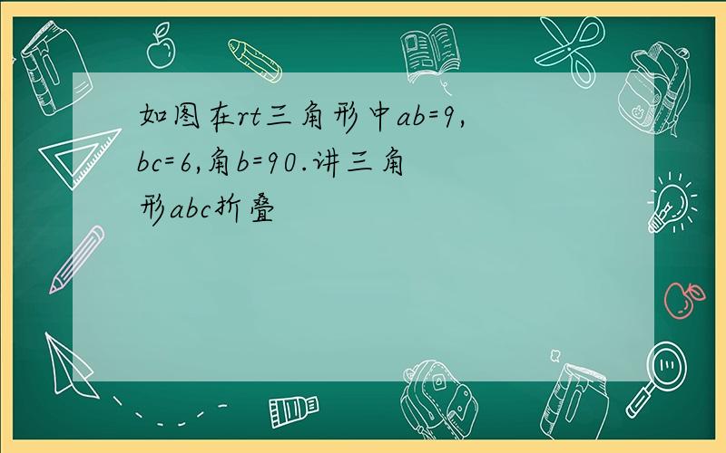 如图在rt三角形中ab=9,bc=6,角b=90.讲三角形abc折叠